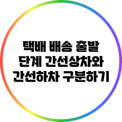 택배 배송 출발 단계: 간선상차와 간선하차 구분하기