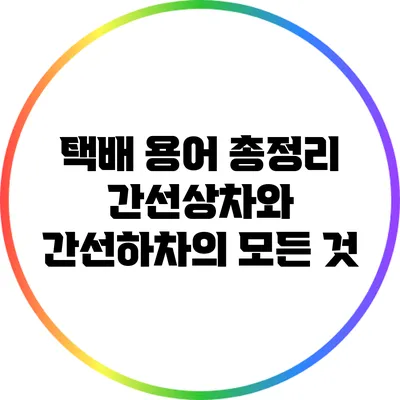 택배 용어 총정리: 간선상차와 간선하차의 모든 것