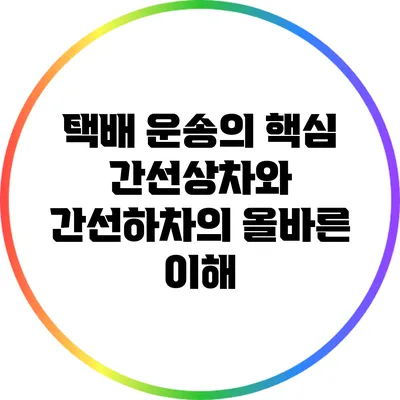 택배 운송의 핵심: 간선상차와 간선하차의 올바른 이해