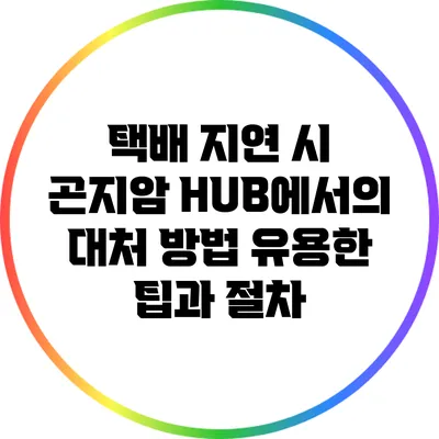 택배 지연 시 곤지암 HUB에서의 대처 방법: 유용한 팁과 절차