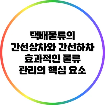 택배물류의 간선상차와 간선하차: 효과적인 물류 관리의 핵심 요소
