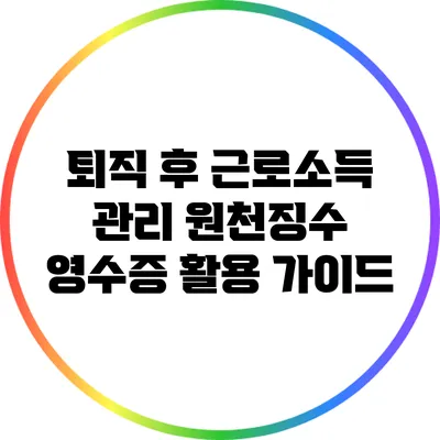 퇴직 후 근로소득 관리: 원천징수 영수증 활용 가이드