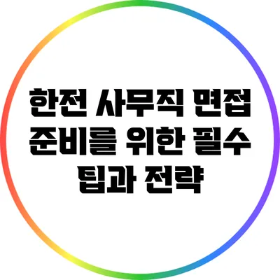 한전 사무직 면접 준비를 위한 필수 팁과 전략