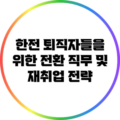 한전 퇴직자들을 위한 전환 직무 및 재취업 전략