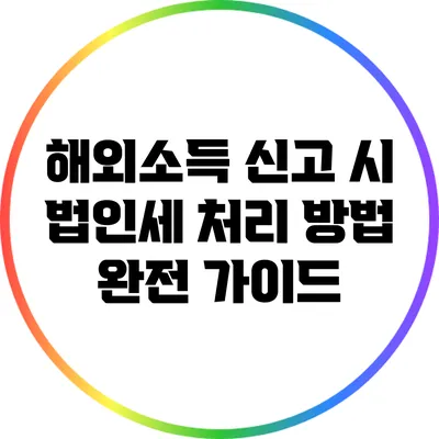 해외소득 신고 시 법인세 처리 방법 완전 가이드
