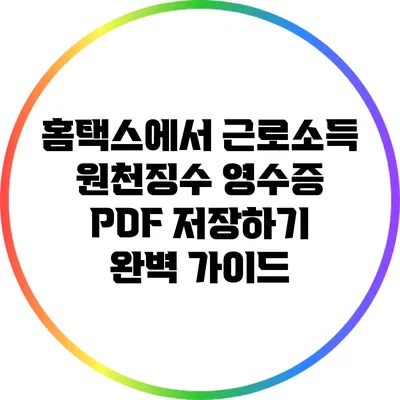 홈택스에서 근로소득 원천징수 영수증 PDF 저장하기: 완벽 가이드