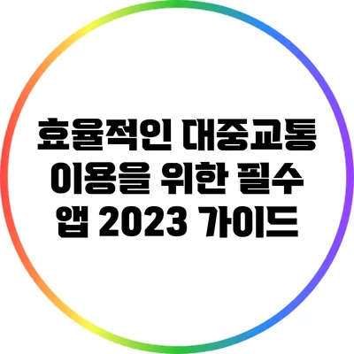 효율적인 대중교통 이용을 위한 필수 앱 2023 가이드