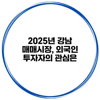 2025년 강남 매매시장, 외국인 투자자의 관심은?