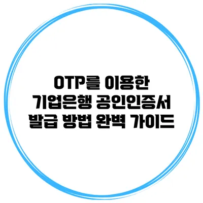 OTP를 이용한 기업은행 공인인증서 발급 방법 완벽 가이드