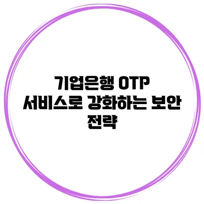 기업은행 OTP 서비스로 강화하는 보안 전략