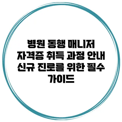 병원 동행 매니저 자격증 취득 과정 안내: 신규 진로를 위한 필수 가이드