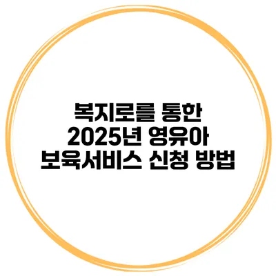 복지로를 통한 2025년 영유아 보육서비스 신청 방법
