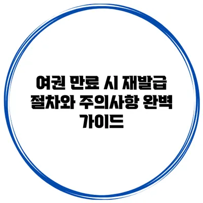 여권 만료 시 재발급 절차와 주의사항 완벽 가이드