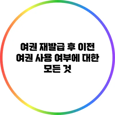 여권 재발급 후 이전 여권 사용 여부에 대한 모든 것