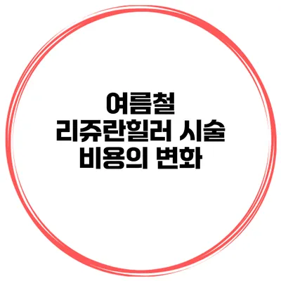여름철 리쥬란힐러 시술 비용의 변화