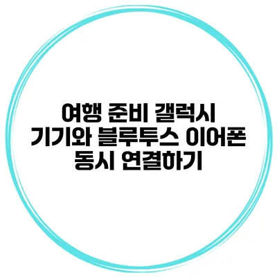 여행 준비 갤럭시 기기와 블루투스 이어폰 동시 연결하기