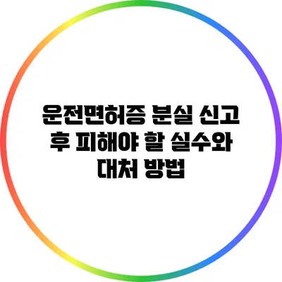 운전면허증 분실 신고 후 피해야 할 실수와 대처 방법