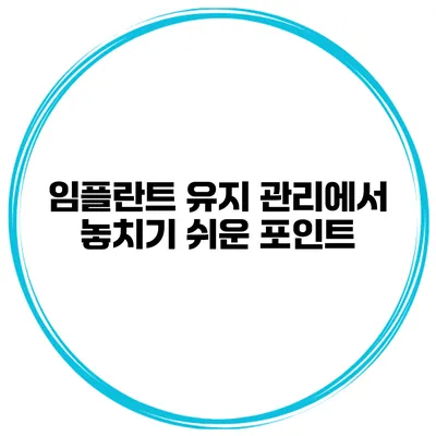 임플란트 유지 관리에서 놓치기 쉬운 포인트