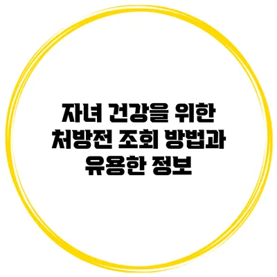 자녀 건강을 위한 처방전 조회 방법과 유용한 정보