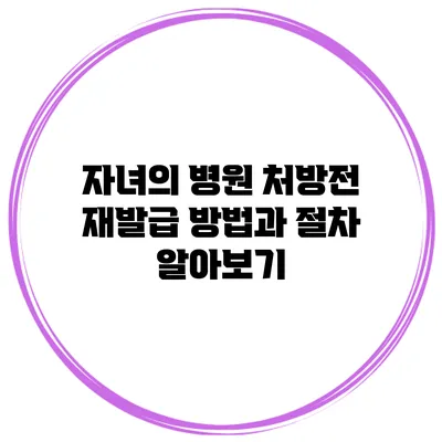 자녀의 병원 처방전 재발급 방법과 절차 알아보기