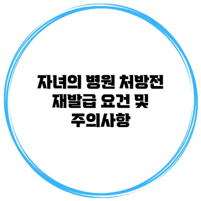 자녀의 병원 처방전 재발급: 요건 및 주의사항