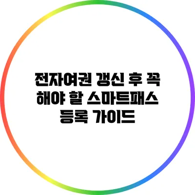 전자여권 갱신 후 꼭 해야 할 스마트패스 등록 가이드