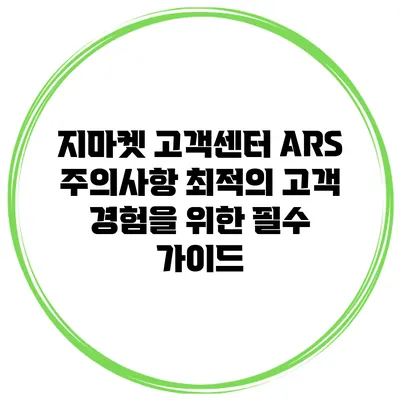 지마켓 고객센터 ARS 주의사항: 최적의 고객 경험을 위한 필수 가이드