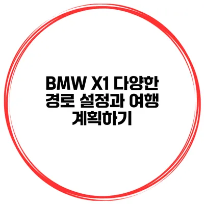 BMW X1 다양한 경로 설정과 여행 계획하기