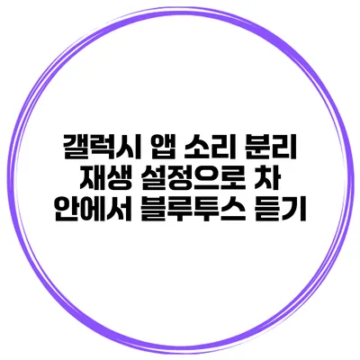 갤럭시 앱 소리 분리 재생 설정으로 차 안에서 블루투스 듣기