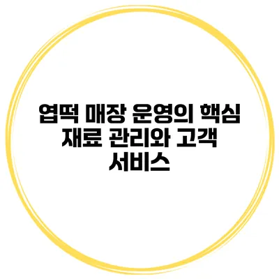 엽떡 매장 운영의 핵심 재료 관리와 고객 서비스